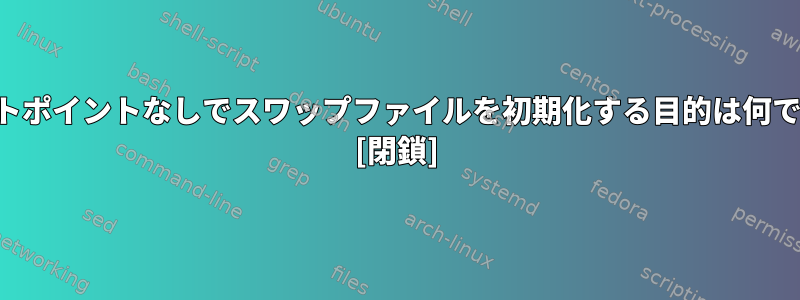 マウントポイントなしでスワップファイルを初期化する目的は何ですか？ [閉鎖]