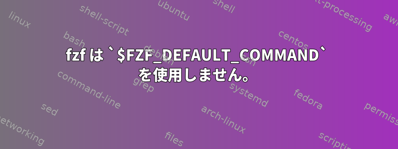 fzf は `$FZF_DEFAULT_COMMAND` を使用しません。