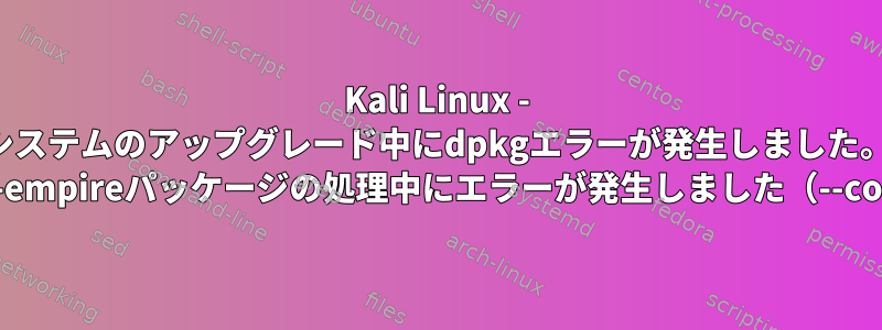 Kali Linux - システムのアップグレード中にdpkgエラーが発生しました。 powershell-empireパッケージの処理中にエラーが発生しました（--configure）：