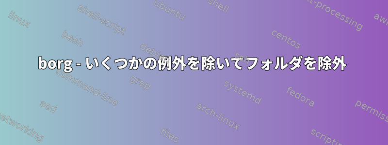 borg - いくつかの例外を除いてフォルダを除外