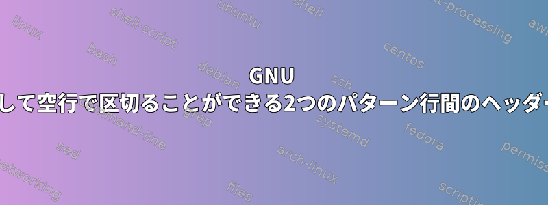 GNU sedを使用して空行で区切ることができる2つのパターン行間のヘッダー名の抽出