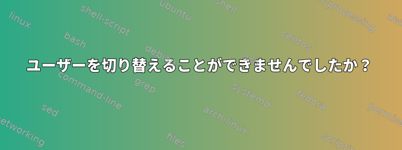 ユーザーを切り替えることができませんでしたか？