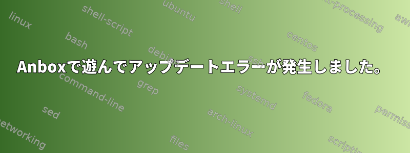 Anboxで遊んでアップデートエラーが発生しました。