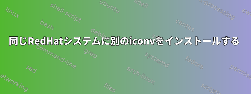 同じRedHatシステムに別のiconvをインストールする