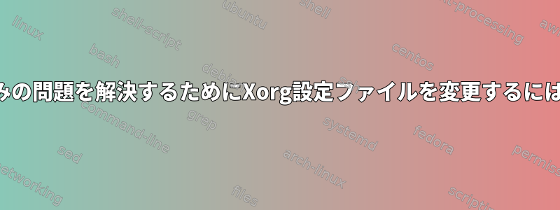 現在経験している画面歪みの問題を解決するためにXorg設定ファイルを変更するにはどうすればよいですか？