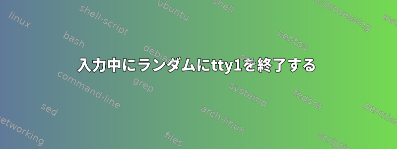 入力中にランダムにtty1を終了する