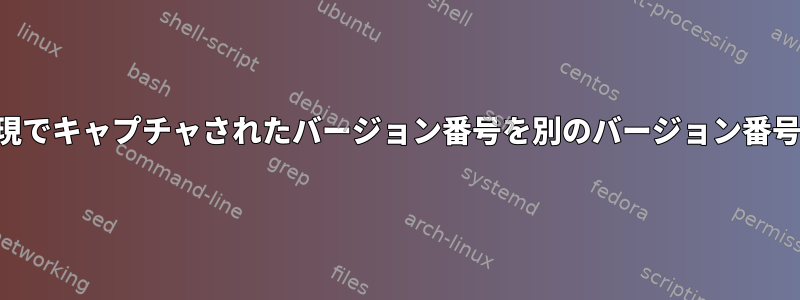 SEDを使用して正規表現でキャプチャされたバージョン番号を別のバージョン番号に置き換える方法は？