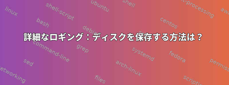 詳細なロギング：ディスクを保存する方法は？