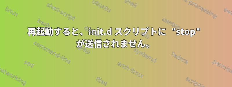 再起動すると、init.d スクリプトに "stop" が送信されません。