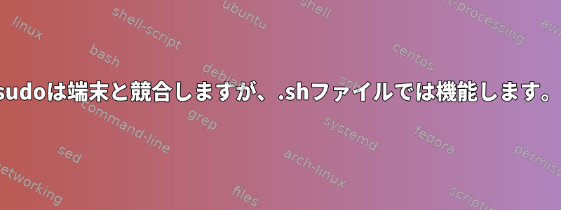 sudoは端末と競合しますが、.shファイルでは機能します。