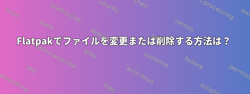 Flatpakでファイルを変更または削除する方法は？