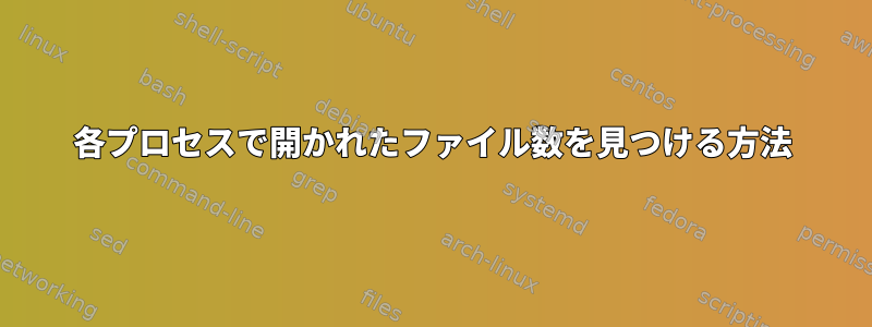 各プロセスで開かれたファイル数を見つける方法