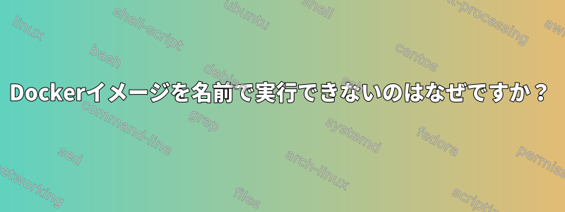 Dockerイメージを名前で実行できないのはなぜですか？