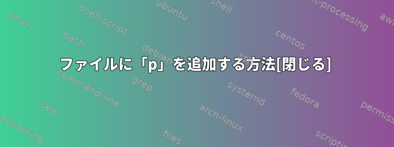 ファイルに「p」を追加する方法[閉じる]