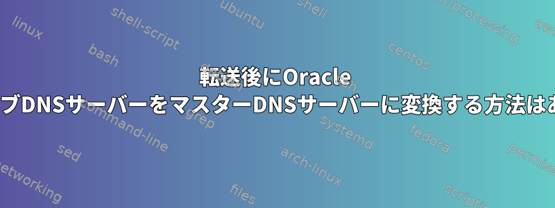 転送後にOracle LinuxスレーブDNSサーバーをマスターDNSサーバーに変換する方法はありますか？