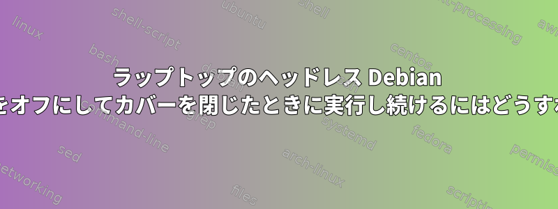 ラップトップのヘッドレス Debian サーバーが画面をオフにしてカバーを閉じたときに実行し続けるにはどうすればよいですか?