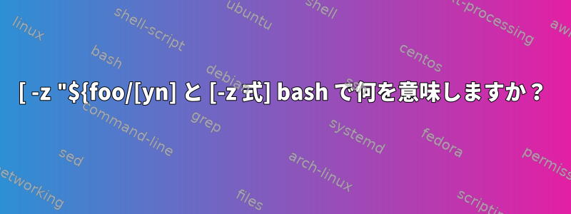 [ -z "${foo/[yn] と [-z 式] bash で何を意味しますか？