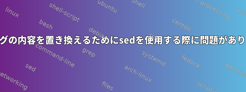 XMLタグの内容を置き換えるためにsedを使用する際に問題があります。