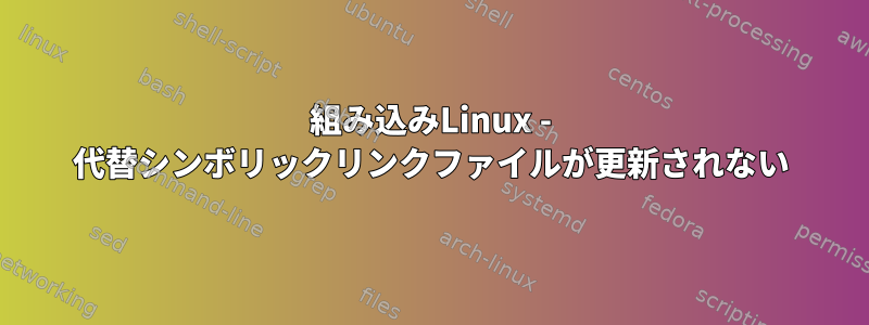 組み込みLinux - 代替シンボリックリンクファイルが更新されない