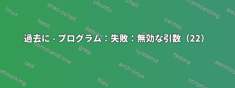 過去に - プログラム：失敗：無効な引数（22）