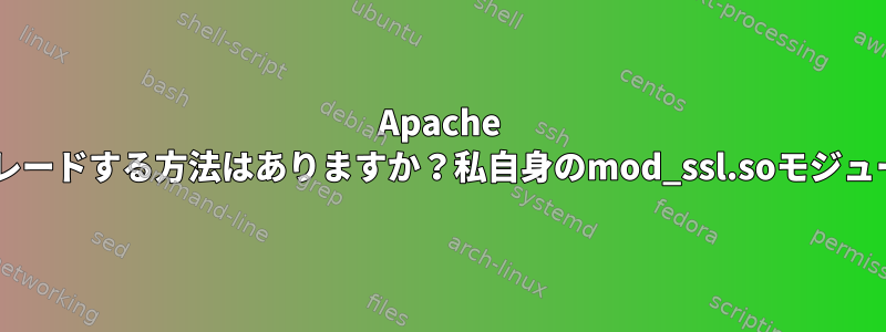 Apache opensslを0.9.8から1.1.1にアップグレードする方法はありますか？私自身のmod_ssl.soモジュールを実装/再コンパイルできますか？