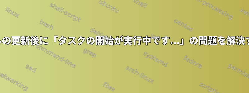 カーネルの更新後に「タスクの開始が実行中です...」の問題を解決する方法