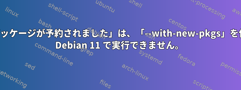 「次のパッケージが予約されました」は、「--with-new-pkgs」を使用して Debian 11 で実行できません。