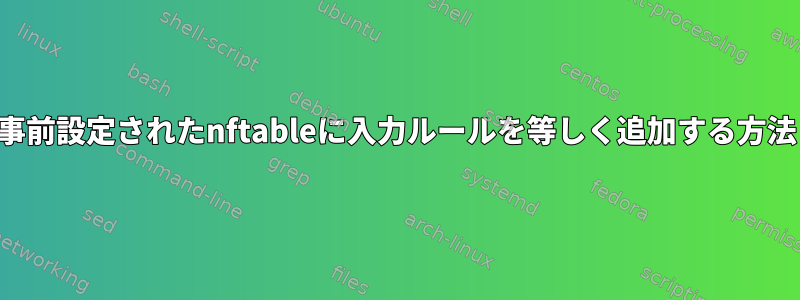 事前設定されたnftableに入力ルールを等しく追加する方法