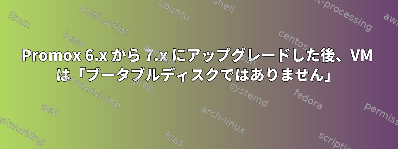 Promox 6.x から 7.x にアップグレードした後、VM は「ブータブルディスクではありません」