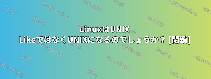 LinuxはUNIX LikeではなくUNIXになるのでしょうか？ [閉鎖]