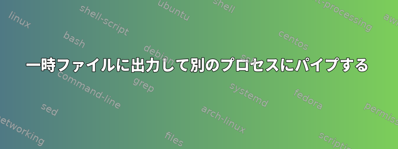 一時ファイルに出力して別のプロセスにパイプする