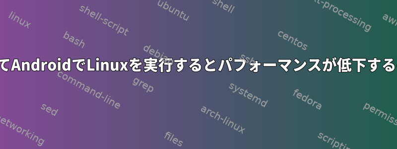 UserLAndを介してAndroidでLinuxを実行するとパフォーマンスが低下するのはなぜですか？