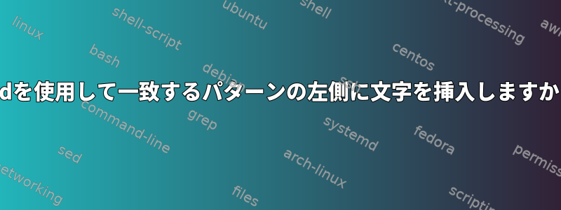 sedを使用して一致するパターンの左側に文字を挿入しますか？