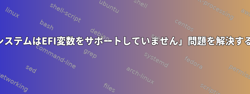 「このシステムはEFI変数をサポートしていません」問題を解決するには？