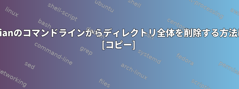 Debianのコマンドラインからディレクトリ全体を削除する方法は？ [コピー]