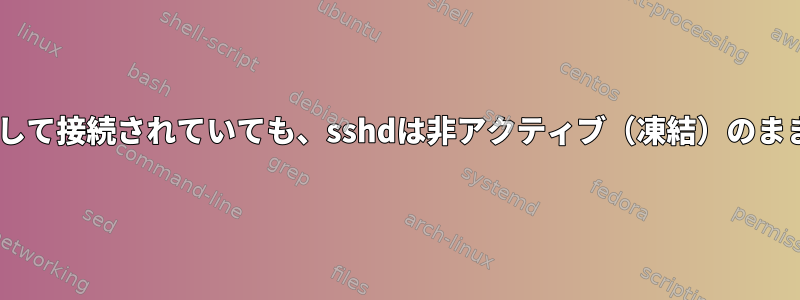 sshを介して接続されていても、sshdは非アクティブ（凍結）のままです。