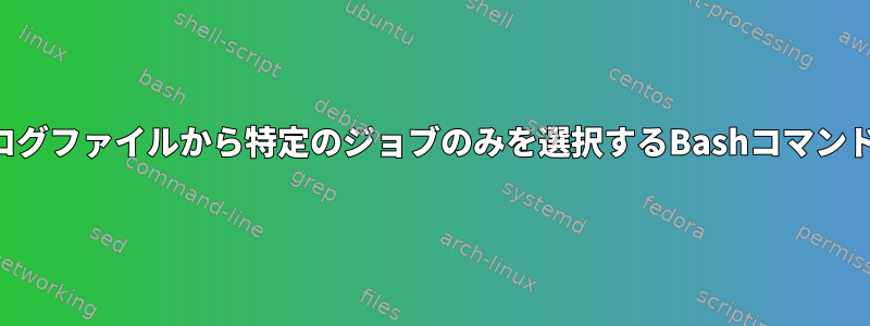 ログファイルから特定のジョブのみを選択するBashコマンド