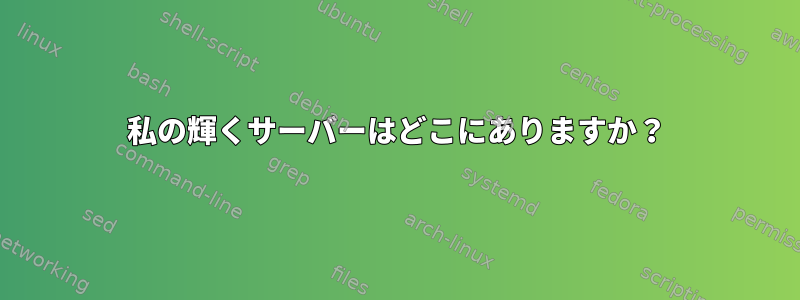 私の輝くサーバーはどこにありますか？