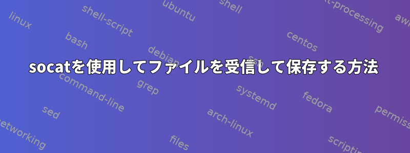 socatを使用してファイルを受信して​​保存する方法