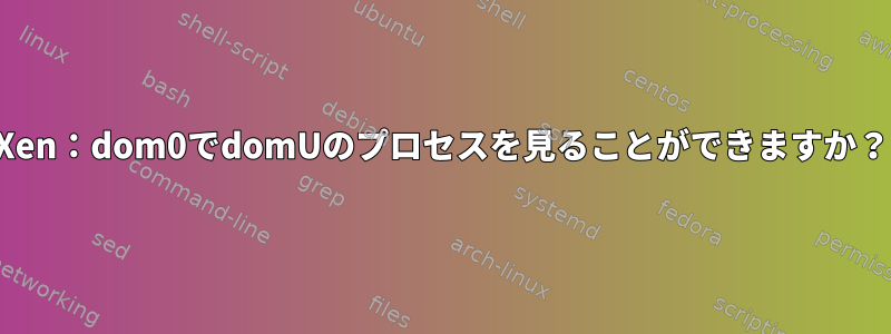 Xen：dom0でdomUのプロセスを見ることができますか？