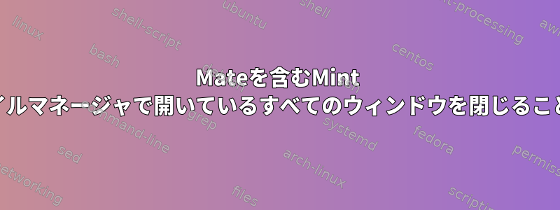 Mateを含むMint 20.2では、ファイルマネージャで開いているすべてのウィンドウを閉じることができますか？