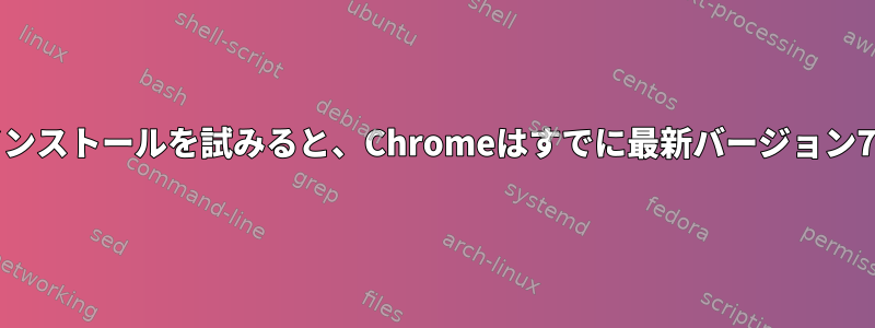 適切なインストールを試みると、Chromeはすでに最新バージョン73です。