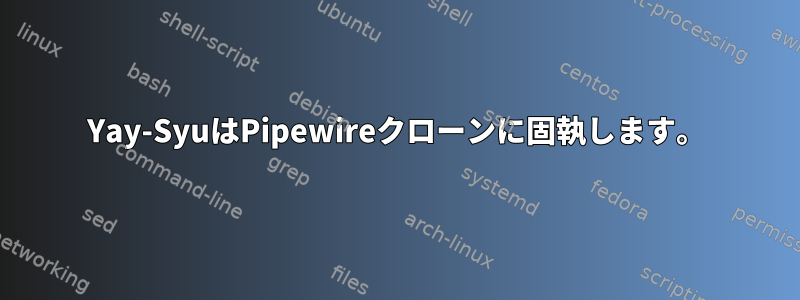 Yay-SyuはPipewireクローンに固執します。