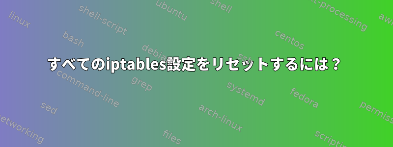 すべてのiptables設定をリセットするには？