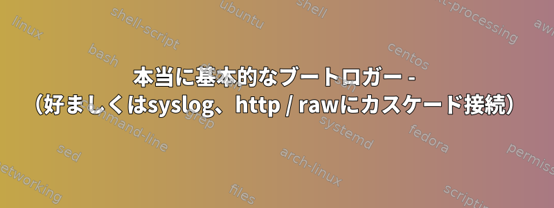 本当に基本的なブートロガー - （好ましくはsyslog、http / rawにカスケード接続）