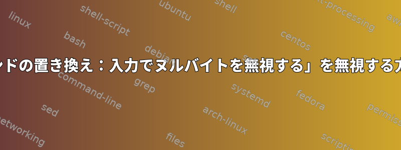 「コマンドの置き換え：入力でヌルバイトを無視する」を無視する方法は？