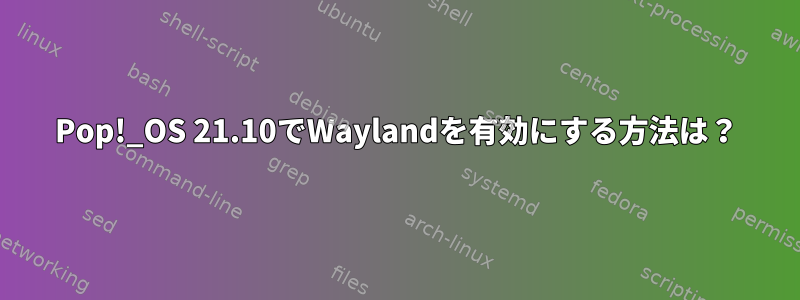 Pop!_OS 21.10でWaylandを有効にする方法は？