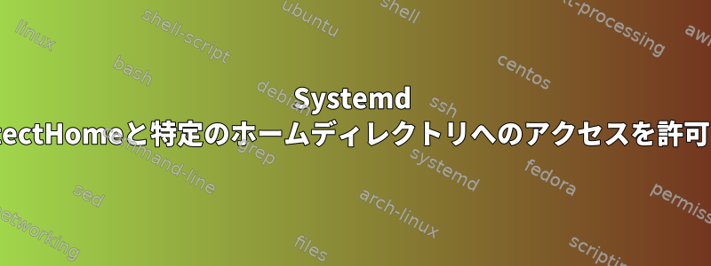 Systemd ProtectHomeと特定のホームディレクトリへのアクセスを許可する