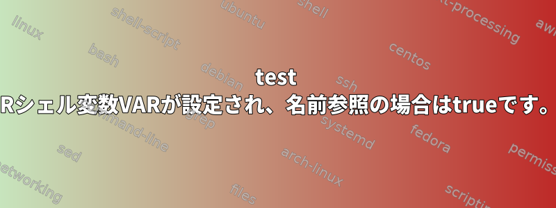 test -Rシェル変数VARが設定され、名前参照の場合はtrueです。