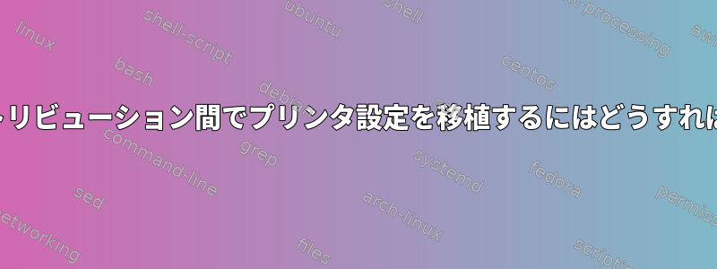 異なるディストリビューション間でプリンタ設定を移植するにはどうすればよいですか？